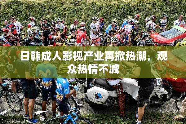 日韩成人影视产业再掀热潮，观众热情不减
