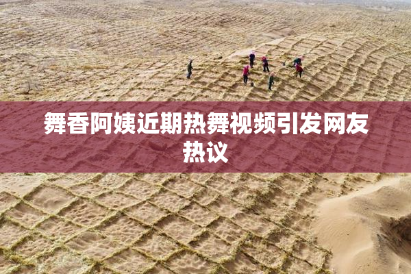 舞香阿姨近期热舞视频引发网友热议