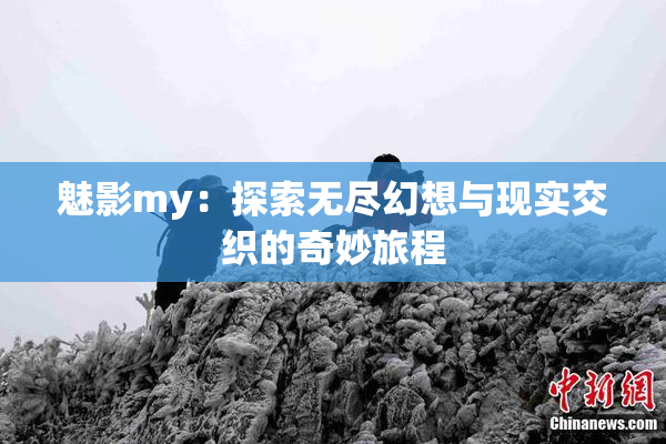 魅影my：探索无尽幻想与现实交织的奇妙旅程