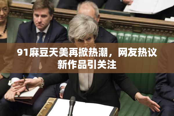 91麻豆天美再掀热潮，网友热议新作品引关注