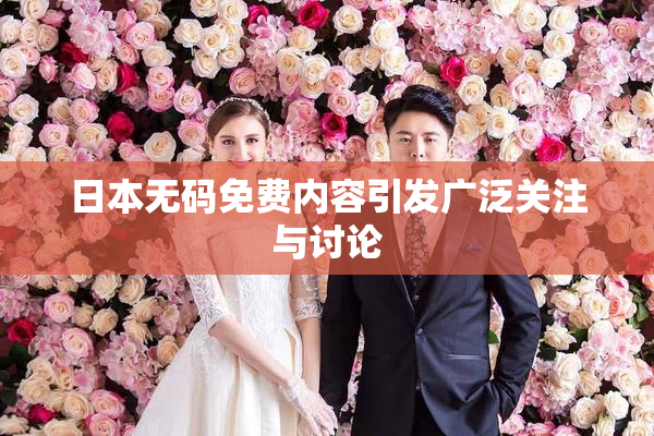 日本无码免费内容引发广泛关注与讨论