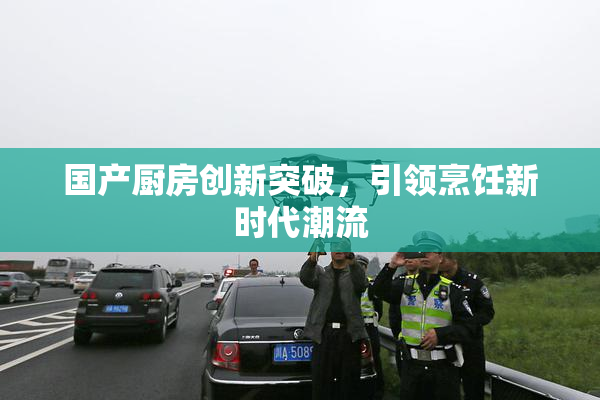 国产厨房创新突破，引领烹饪新时代潮流