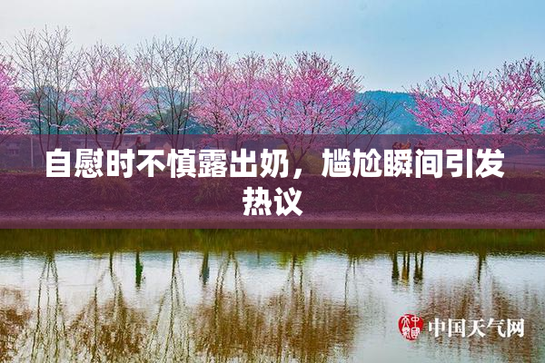 自慰时不慎露出奶，尴尬瞬间引发热议