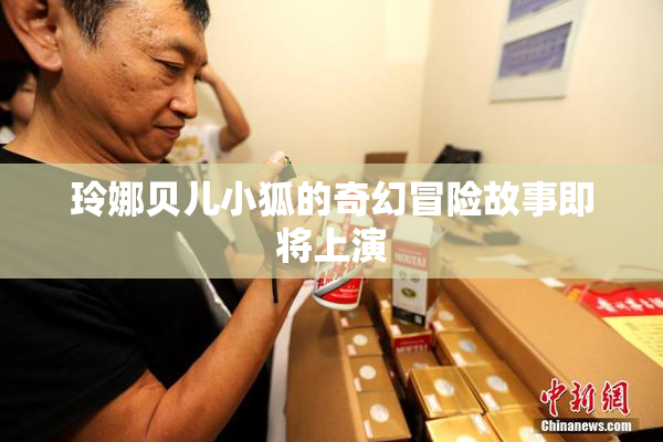 玲娜贝儿小狐的奇幻冒险故事即将上演