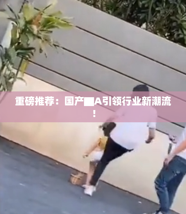 重磅推荐：国产▇A引领行业新潮流！