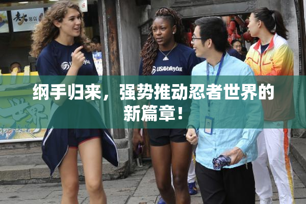 纲手归来，强势推动忍者世界的新篇章！