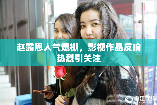 赵露思人气爆棚，影视作品反响热烈引关注