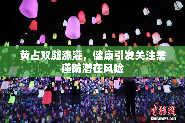 黄占双腿涨灌，健康引发关注需谨防潜在风险