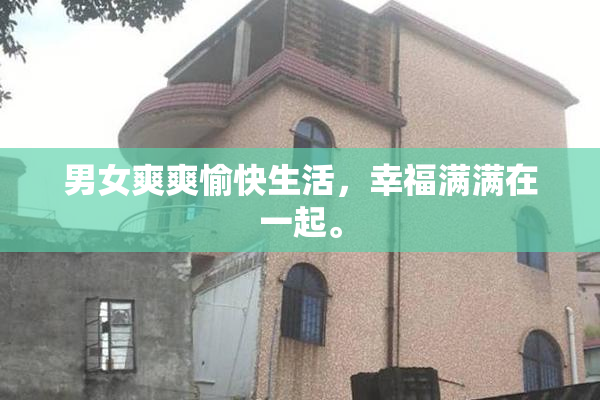 男女爽爽愉快生活，幸福满满在一起。