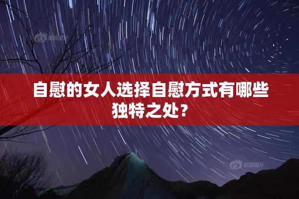 自慰的女人选择自慰方式有哪些独特之处？