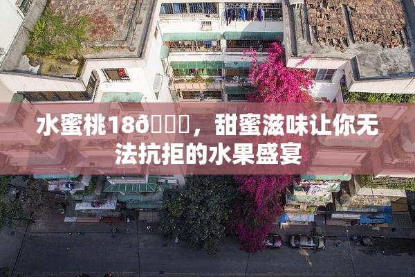 水蜜桃18🍑，甜蜜滋味让你无法抗拒的水果盛宴