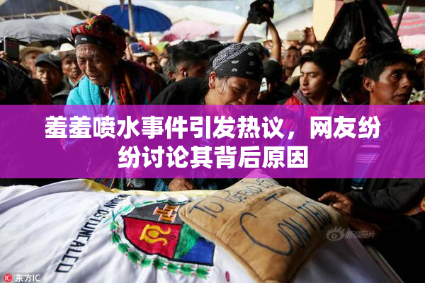 羞羞喷水事件引发热议，网友纷纷讨论其背后原因