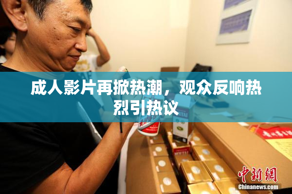 成人影片再掀热潮，观众反响热烈引热议