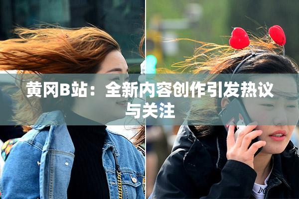 黄冈B站：全新内容创作引发热议与关注