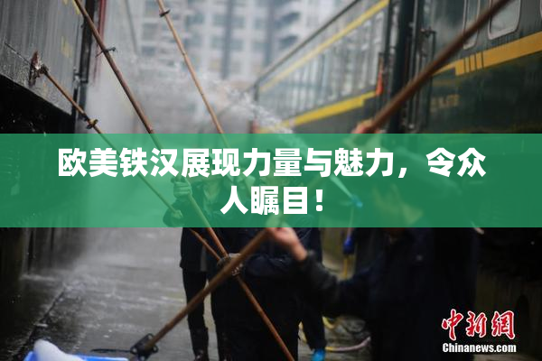 欧美铁汉展现力量与魅力，令众人瞩目！