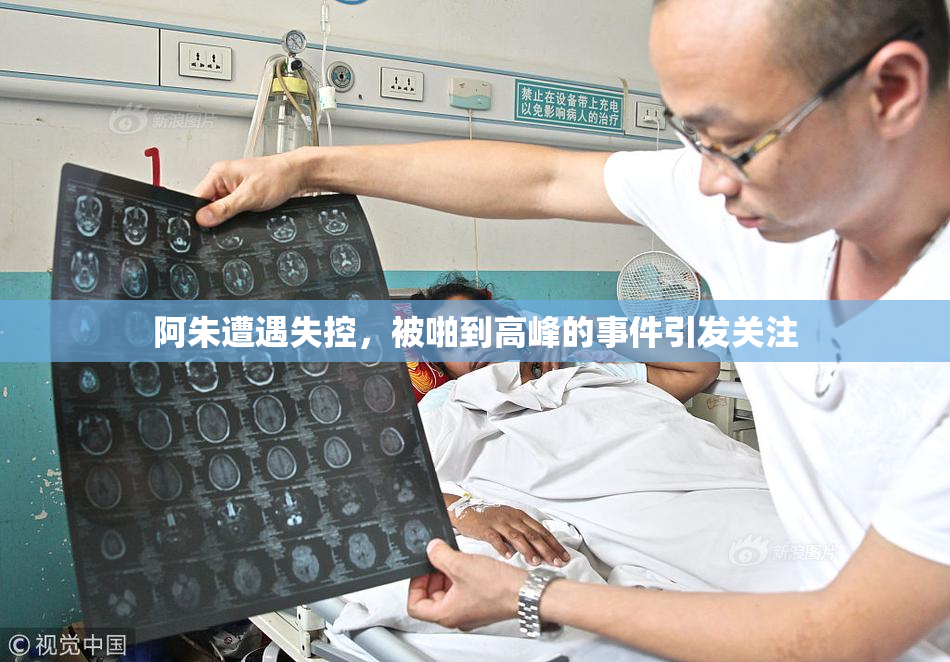 阿朱遭遇失控，被啪到高峰的事件引发关注