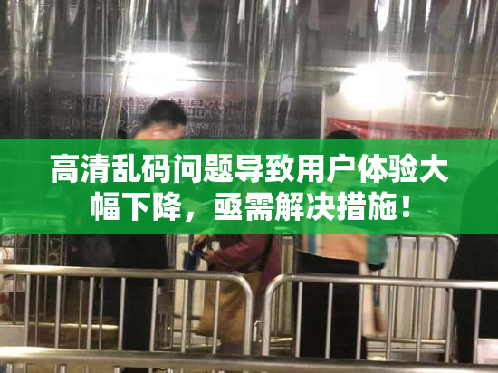 高清乱码问题导致用户体验大幅下降，亟需解决措施！