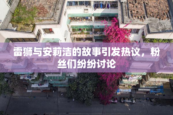 雷狮与安莉洁的故事引发热议，粉丝们纷纷讨论