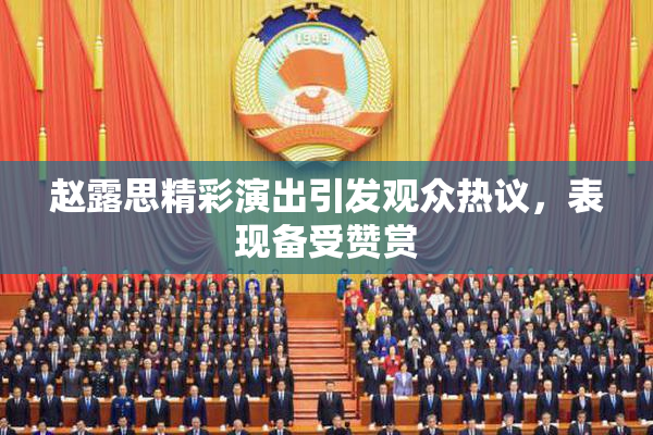 赵露思精彩演出引发观众热议，表现备受赞赏