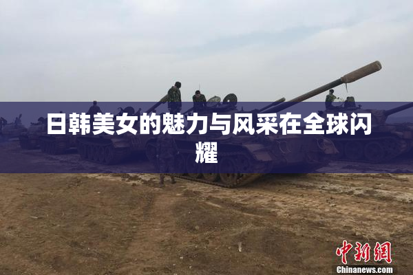 日韩美女的魅力与风采在全球闪耀