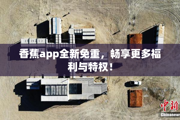 香蕉app全新免重，畅享更多福利与特权！
