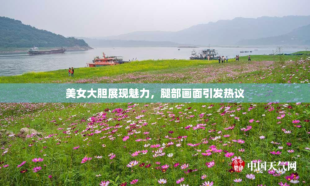 美女大胆展现魅力，腿部画面引发热议