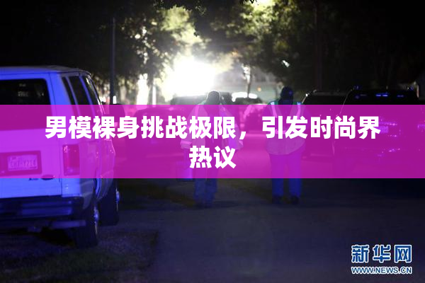 男模裸身挑战极限，引发时尚界热议