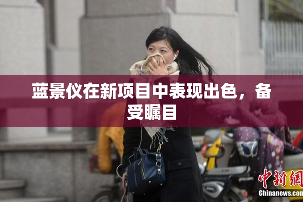 蓝景仪在新项目中表现出色，备受瞩目