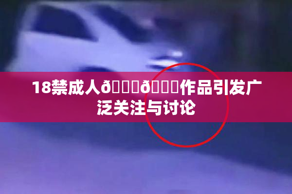 18禁成人🍆🍑作品引发广泛关注与讨论
