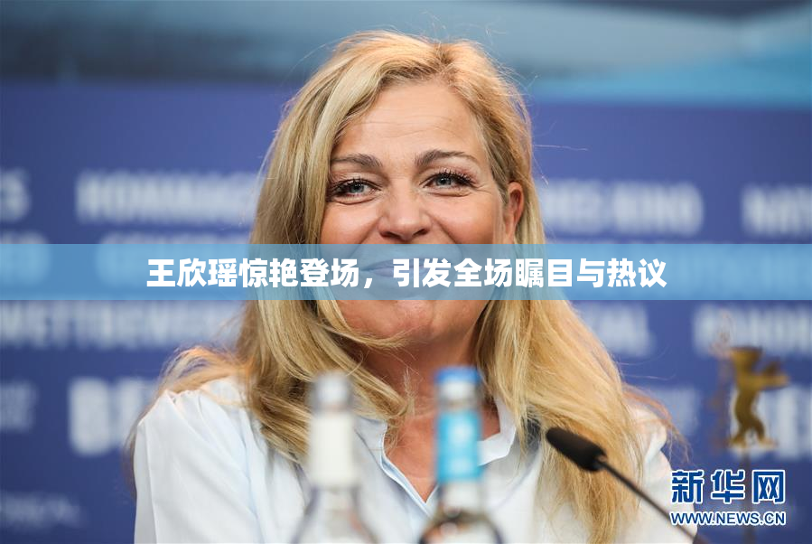 王欣瑶惊艳登场，引发全场瞩目与热议