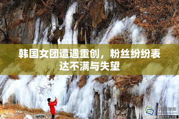 韩国女团遭遇重创，粉丝纷纷表达不满与失望