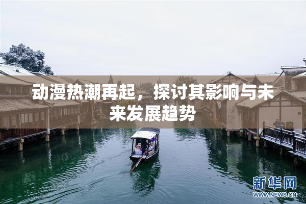 动漫热潮再起，探讨其影响与未来发展趋势