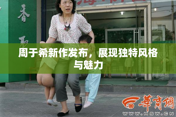周于希新作发布，展现独特风格与魅力