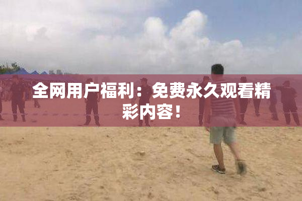 全网用户福利：免费永久观看精彩内容！