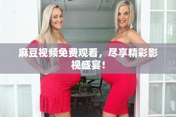 麻豆视频免费观看，尽享精彩影视盛宴！
