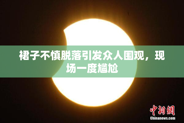 裙子不慎脱落引发众人围观，现场一度尴尬
