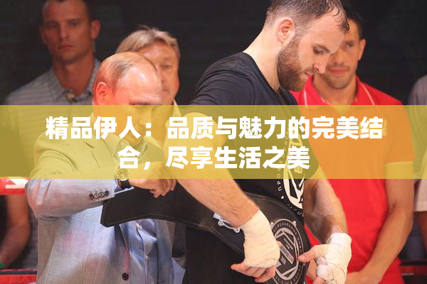 精品伊人：品质与魅力的完美结合，尽享生活之美