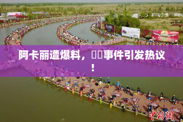 阿卡丽遭爆料，❌‌事件引发热议！