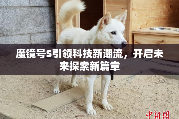 魔镜号S引领科技新潮流，开启未来探索新篇章