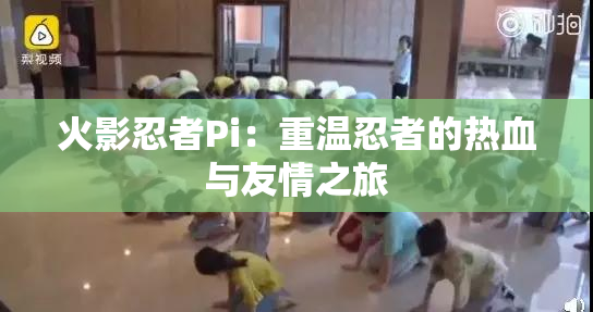 火影忍者Pi：重温忍者的热血与友情之旅