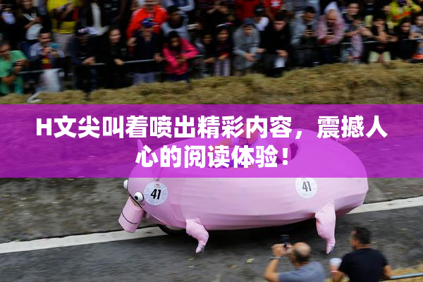 H文尖叫着喷出精彩内容，震撼人心的阅读体验！