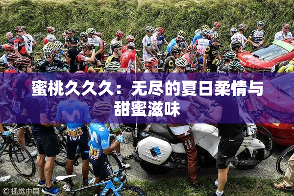蜜桃久久久：无尽的夏日柔情与甜蜜滋味