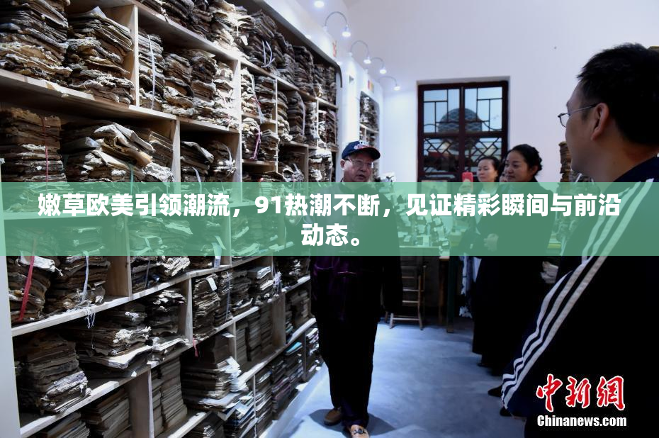 嫩草欧美引领潮流，91热潮不断，见证精彩瞬间与前沿动态。