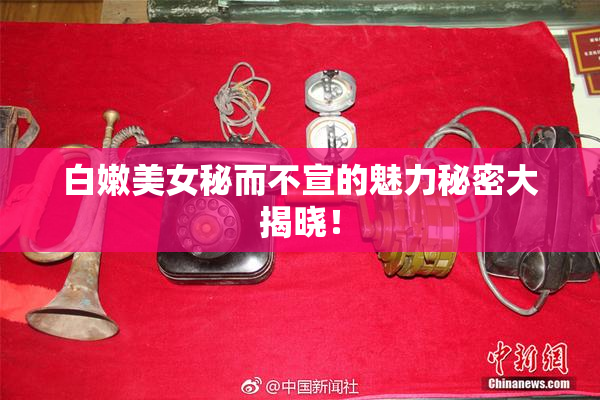 白嫩美女秘而不宣的魅力秘密大揭晓！