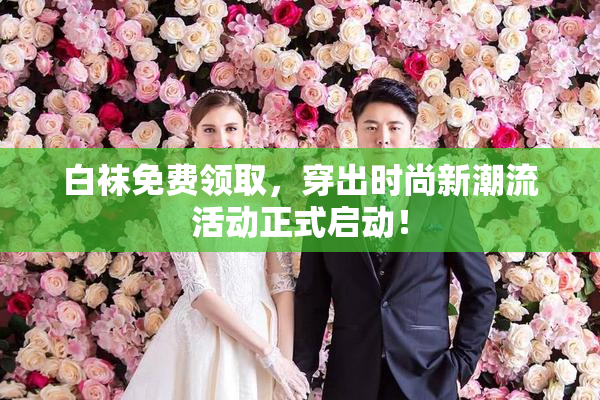 白袜免费领取，穿出时尚新潮流活动正式启动！