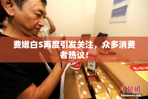 费嫩白S再度引发关注，众多消费者热议！