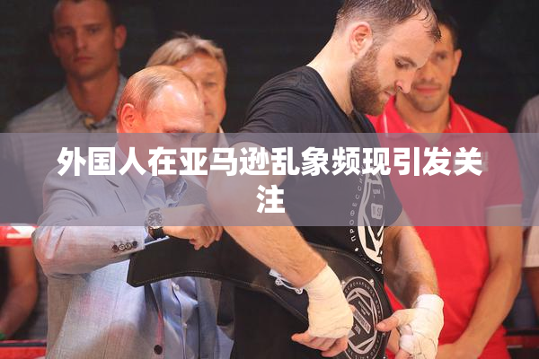 外国人在亚马逊乱象频现引发关注