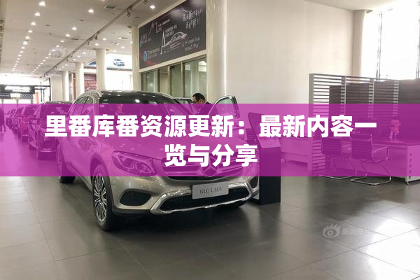 里番库番资源更新：最新内容一览与分享