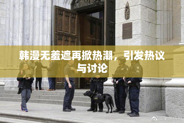 韩漫无羞遮再掀热潮，引发热议与讨论