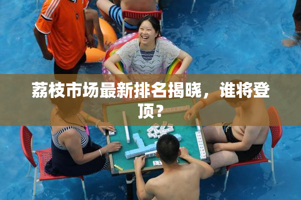 荔枝市场最新排名揭晓，谁将登顶？